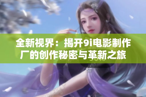 全新视界：揭开9i电影制作厂的创作秘密与革新之旅