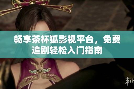 畅享茶杯狐影视平台，免费追剧轻松入门指南