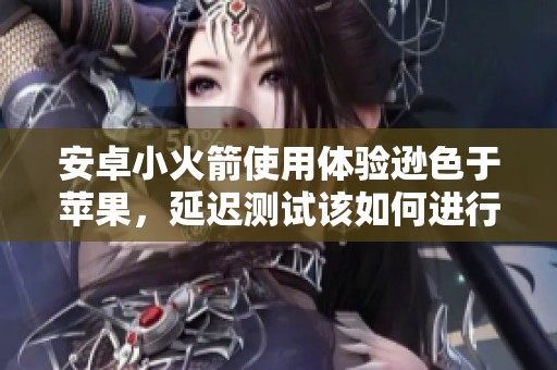 安卓小火箭使用体验逊色于苹果，延迟测试该如何进行呢