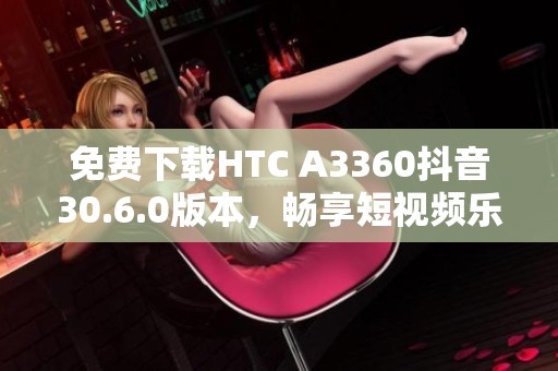 免费下载HTC A3360抖音30.6.0版本，畅享短视频乐趣