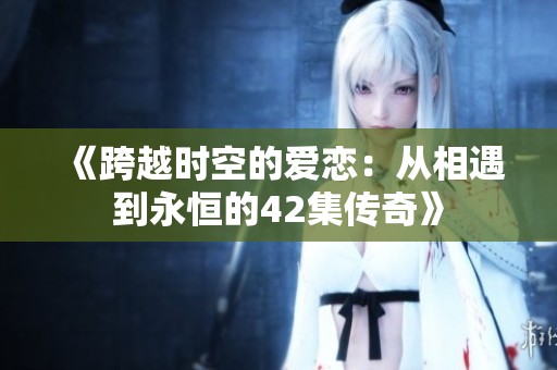 《跨越时空的爱恋：从相遇到永恒的42集传奇》