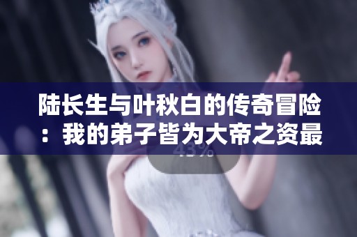 陆长生与叶秋白的传奇冒险：我的弟子皆为大帝之资最新章节解析