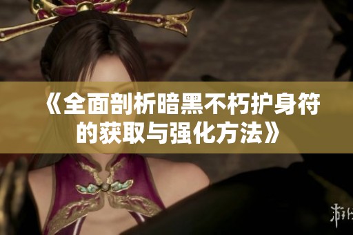 《全面剖析暗黑不朽护身符的获取与强化方法》