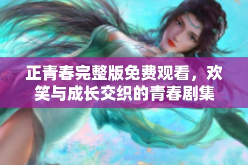 正青春完整版免费观看，欢笑与成长交织的青春剧集