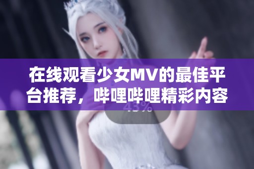 在线观看少女MV的最佳平台推荐，哔哩哔哩精彩内容尽在掌握