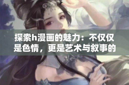 探索h漫画的魅力：不仅仅是色情，更是艺术与叙事的结合