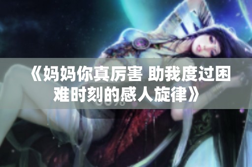 《妈妈你真厉害 助我度过困难时刻的感人旋律》
