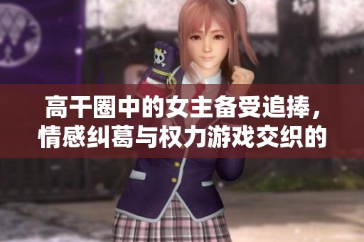 高干圈中的女主备受追捧，情感纠葛与权力游戏交织的故事