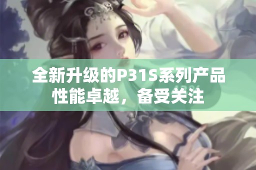 全新升级的P31S系列产品性能卓越，备受关注