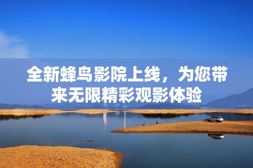 全新蜂鸟影院上线，为您带来无限精彩观影体验