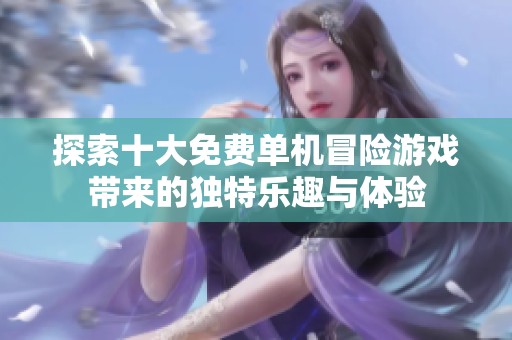 探索十大免费单机冒险游戏带来的独特乐趣与体验