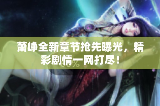 萧峥全新章节抢先曝光，精彩剧情一网打尽！