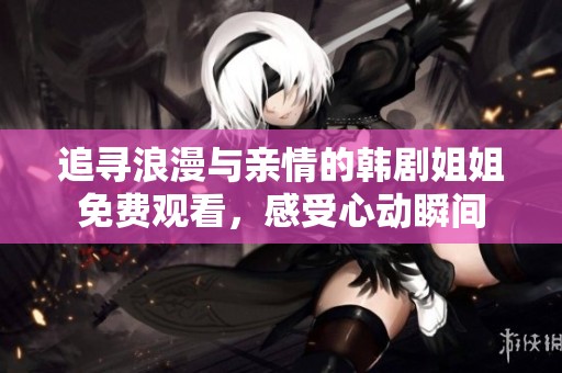 追寻浪漫与亲情的韩剧姐姐免费观看，感受心动瞬间