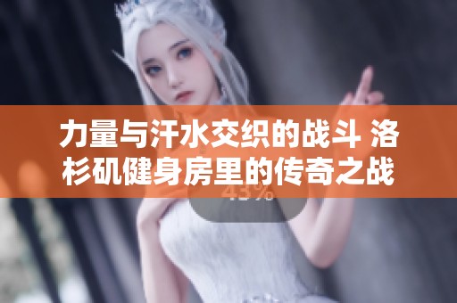 力量与汗水交织的战斗 洛杉矶健身房里的传奇之战