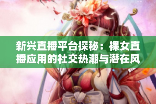 新兴直播平台探秘：裸女直播应用的社交热潮与潜在风险分析