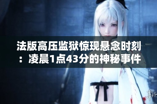 法版高压监狱惊现悬念时刻：凌晨1点43分的神秘事件