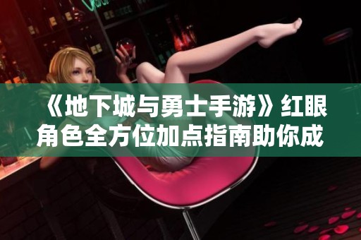 《地下城与勇士手游》红眼角色全方位加点指南助你成就最强狂战士