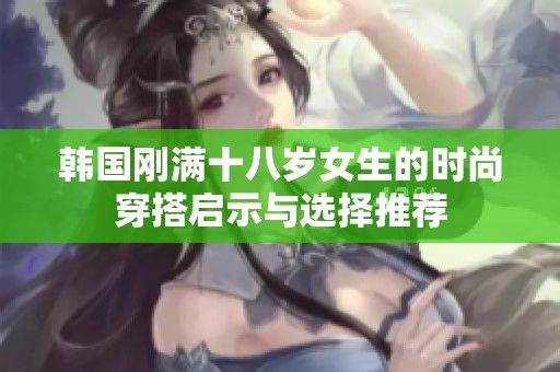 韩国刚满十八岁女生的时尚穿搭启示与选择推荐