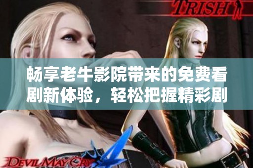 畅享老牛影院带来的免费看剧新体验，轻松把握精彩剧情