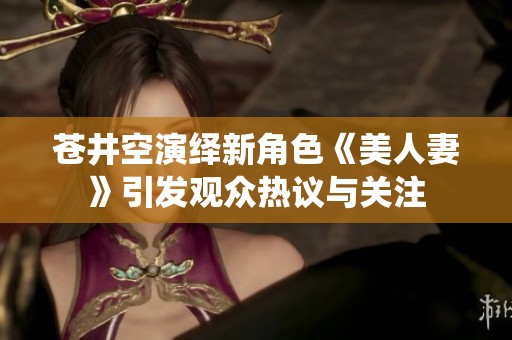 苍井空演绎新角色《美人妻》引发观众热议与关注