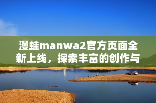 漫蛙manwa2官方页面全新上线，探索丰富的创作与精彩内容