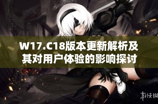 W17.C18版本更新解析及其对用户体验的影响探讨