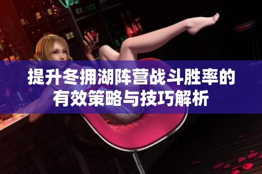 提升冬拥湖阵营战斗胜率的有效策略与技巧解析