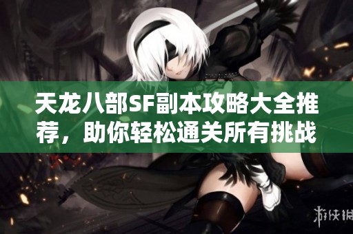 天龙八部SF副本攻略大全推荐，助你轻松通关所有挑战!