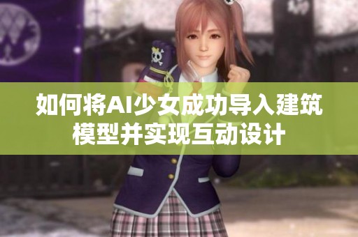 如何将AI少女成功导入建筑模型并实现互动设计