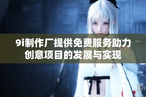 9i制作厂提供免费服务助力创意项目的发展与实现