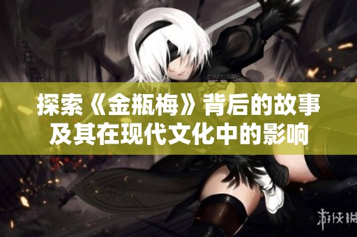探索《金瓶梅》背后的故事及其在现代文化中的影响