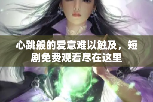 心跳般的爱意难以触及，短剧免费观看尽在这里