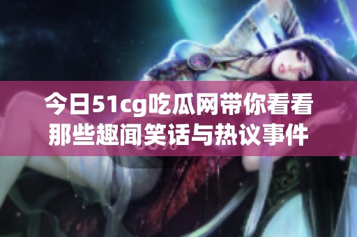今日51cg吃瓜网带你看看那些趣闻笑话与热议事件