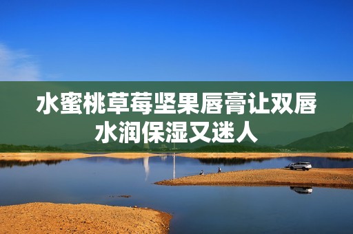 水蜜桃草莓坚果唇膏让双唇水润保湿又迷人