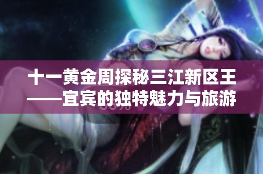 十一黄金周探秘三江新区王——宜宾的独特魅力与旅游体验
