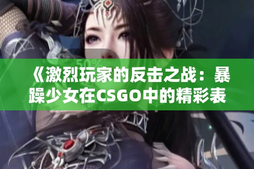 《激烈玩家的反击之战：暴躁少女在CSGO中的精彩表现》