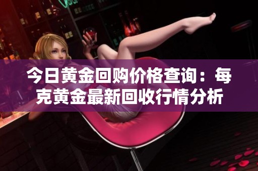 今日黄金回购价格查询：每克黄金最新回收行情分析