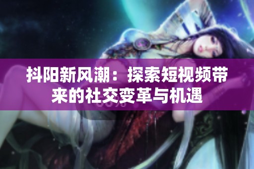 抖阳新风潮：探索短视频带来的社交变革与机遇
