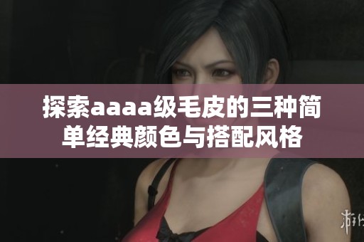 探索aaaa级毛皮的三种简单经典颜色与搭配风格