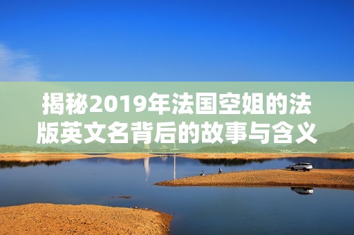 揭秘2019年法国空姐的法版英文名背后的故事与含义