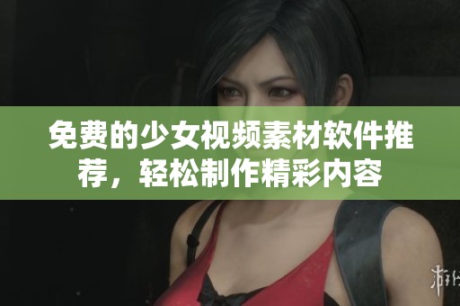 免费的少女视频素材软件推荐，轻松制作精彩内容