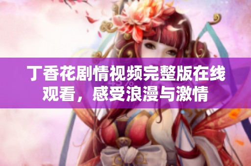 丁香花剧情视频完整版在线观看，感受浪漫与激情