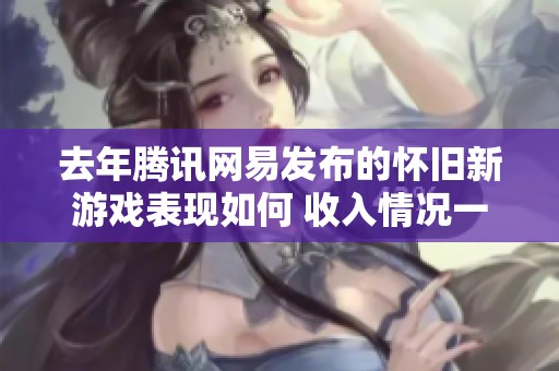 去年腾讯网易发布的怀旧新游戏表现如何 收入情况一览