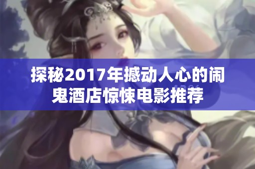 探秘2017年撼动人心的闹鬼酒店惊悚电影推荐