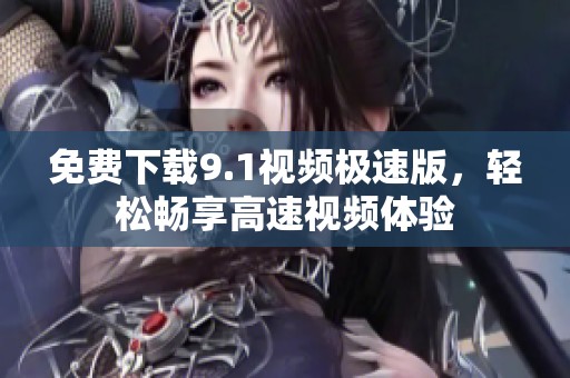 免费下载9.1视频极速版，轻松畅享高速视频体验