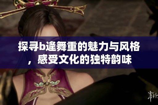 探寻b逄舞重的魅力与风格，感受文化的独特韵味