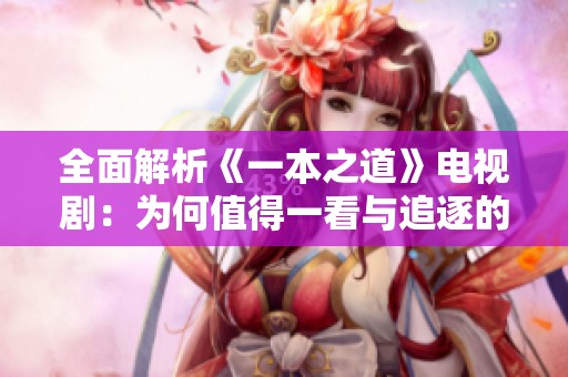 全面解析《一本之道》电视剧：为何值得一看与追逐的理由