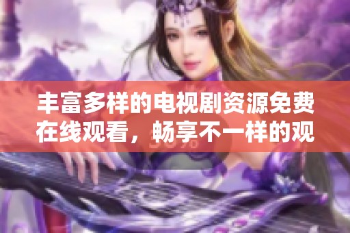 丰富多样的电视剧资源免费在线观看，畅享不一样的观看体验