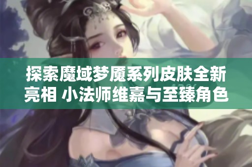 探索魔域梦魇系列皮肤全新亮相 小法师维嘉与至臻角色齐聚