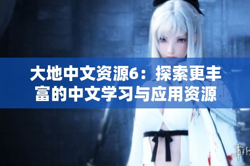 大地中文资源6：探索更丰富的中文学习与应用资源